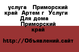 услуга - Приморский край, Артем г. Услуги » Для дома   . Приморский край